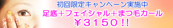 初回限定キャンペーン実施中。足底＋フェイシャル＋まつ毛カール￥３１５０！！